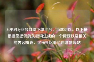 24小时dy业务自助下单平台，当然可以。以下是根据您提供的关键词生成的一个标题以及相关的内容概要，亿乐社区低价自营货源站