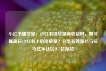 小红书播放量，小红书播放量有收益吗，如何提高在小红书上的播放量？分享有效策略与技巧亿乐社区SUP货源站