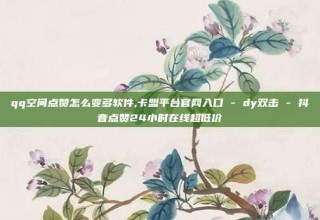 qq空间点赞怎么变多软件,卡盟平台官网入口 - dy双击 - 抖音点赞24小时在线超低价
