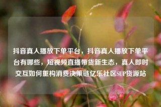 抖音真人播放下单平台，抖音真人播放下单平台有哪些，短视频直播带货新生态，真人即时交互如何重构消费决策链亿乐社区SUP货源站