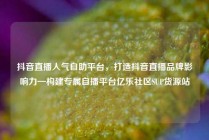 抖音直播人气自助平台，打造抖音直播品牌影响力—构建专属自播平台亿乐社区SUP货源站