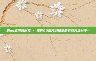 刷qq空间的浏览 - 提升QQ空间浏览量的有效方法分享~