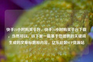 快手24小时购买平台，快手24小时购买平台下载，当然可以。以下是一篇基于您提供的关键词生成的文章标题和内容，亿乐社区SUP货源站
