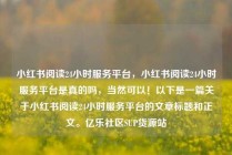 小红书阅读24小时服务平台，小红书阅读24小时服务平台是真的吗，当然可以！以下是一篇关于小红书阅读24小时服务平台的文章标题和正文。亿乐社区SUP货源站