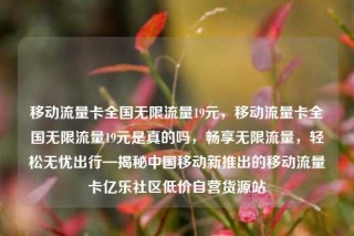 移动流量卡全国无限流量19元，移动流量卡全国无限流量19元是真的吗，畅享无限流量，轻松无忧出行—揭秘中国移动新推出的移动流量卡亿乐社区低价自营货源站