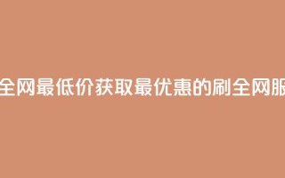 dy刷全网最低价(获取最优惠的dy刷全网服务)
