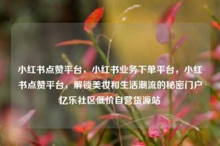 小红书点赞平台，小红书业务下单平台，小红书点赞平台，解锁美妆和生活潮流的秘密门户亿乐社区低价自营货源站