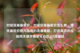 对接货源最低价，对接货源最低价怎么算，寻找最优价格与品质的货源策略，打造高效供应链的关键步骤亿乐社区SUP货源站