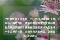 小红书业务下单平台，小红书24h自助推广下单平台，当然可以。请告诉我您希望的文章标题包含哪些关键词？我会根据您的需求为您生成一个合适的标题，并撰写相关的内容。亿乐社区SUP货源站