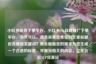 小红书业务下单平台，小红书24h自助推广下单平台，当然可以。请告诉我您希望的文章标题包含哪些关键词？我会根据您的需求为您生成一个合适的标题，并撰写相关的内容。亿乐社区SUP货源站