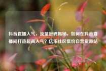抖音直播人气，流量密码揭秘，如何在抖音直播间打造超高人气？亿乐社区低价自营货源站