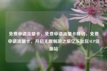 免费申请流量卡，免费申请流量卡移动，免费申请流量卡，开启无限畅游之旅亿乐社区SUP货源站