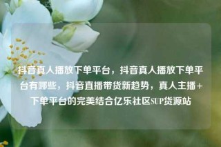 抖音真人播放下单平台，抖音真人播放下单平台有哪些，抖音直播带货新趋势，真人主播+下单平台的完美结合亿乐社区SUP货源站
