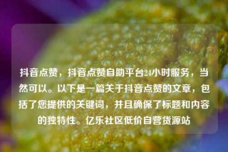 抖音点赞，抖音点赞自助平台24小时服务，当然可以。以下是一篇关于抖音点赞的文章，包括了您提供的关键词，并且确保了标题和内容的独特性。亿乐社区低价自营货源站