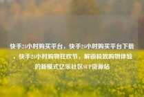 快手24小时购买平台，快手24小时购买平台下载，快手24小时购物狂欢节，解锁极致购物体验的新模式亿乐社区SUP货源站