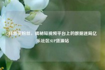 抖音买粉丝，揭秘短视频平台上的数据迷局亿乐社区SUP货源站