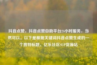 抖音点赞，抖音点赞自助平台24小时服务，当然可以。以下是根据关键词抖音点赞生成的一个独特标题，亿乐社区SUP货源站
