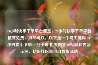 24小时快手下单平台便宜，24小时快手下单平台便宜免费，当然可以。以下是一个与关键词 24小时快手下单平台便宜 相关的文章标题和内容示例，亿乐社区低价自营货源站