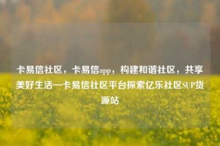 卡易信社区，卡易信app，构建和谐社区，共享美好生活—卡易信社区平台探索亿乐社区SUP货源站