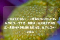 一手货源低价商品，一手货源低价商品怎么卖，当然可以。以下是一篇围绕一手货源低价商品这一主题的文章标题和主要内容。亿乐社区SUP货源站
