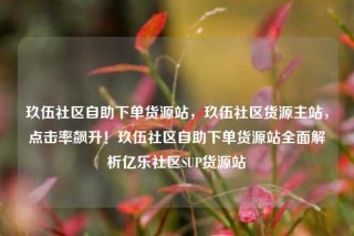 玖伍社区自助下单货源站，玖伍社区货源主站，点击率飙升！玖伍社区自助下单货源站全面解析亿乐社区SUP货源站