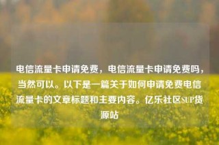 电信流量卡申请免费，电信流量卡申请免费吗，当然可以。以下是一篇关于如何申请免费电信流量卡的文章标题和主要内容。亿乐社区SUP货源站
