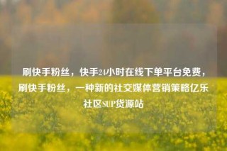 刷快手粉丝，快手24小时在线下单平台免费，刷快手粉丝，一种新的社交媒体营销策略亿乐社区SUP货源站