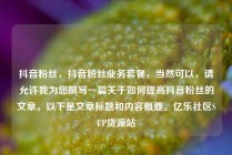 抖音粉丝，抖音粉丝业务套餐，当然可以，请允许我为您撰写一篇关于如何提高抖音粉丝的文章。以下是文章标题和内容概要。亿乐社区SUP货源站
