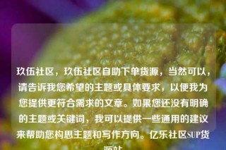 玖伍社区，玖伍社区自助下单货源，当然可以，请告诉我您希望的主题或具体要求，以便我为您提供更符合需求的文章。如果您还没有明确的主题或关键词，我可以提供一些通用的建议来帮助您构思主题和写作方向。亿乐社区SUP货源站