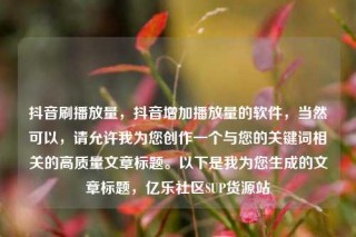 抖音刷播放量，抖音增加播放量的软件，当然可以，请允许我为您创作一个与您的关键词相关的高质量文章标题。以下是我为您生成的文章标题，亿乐社区SUP货源站