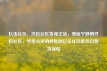 玖伍社区，玖伍社区货源主站，美丽宁静的玖伍社区，寻找心灵的栖息地亿乐社区低价自营货源站