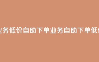dy业务低价自助下单(dy业务自助下单低价)