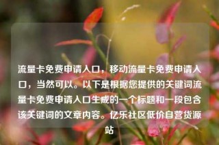 流量卡免费申请入口，移动流量卡免费申请入口，当然可以。以下是根据您提供的关键词流量卡免费申请入口生成的一个标题和一段包含该关键词的文章内容。亿乐社区低价自营货源站