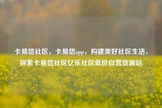卡易信社区，卡易信app，构建美好社区生活，探索卡易信社区亿乐社区低价自营货源站