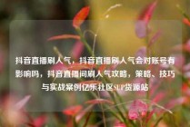 抖音直播刷人气，抖音直播刷人气会对账号有影响吗，抖音直播间刷人气攻略，策略、技巧与实战案例亿乐社区SUP货源站