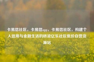 卡易信社区，卡易信app，卡易信社区，构建个人信用与金融生活的桥梁亿乐社区低价自营货源站