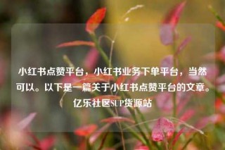 小红书点赞平台，小红书业务下单平台，当然可以。以下是一篇关于小红书点赞平台的文章。亿乐社区SUP货源站
