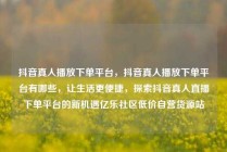抖音真人播放下单平台，抖音真人播放下单平台有哪些，让生活更便捷，探索抖音真人直播下单平台的新机遇亿乐社区低价自营货源站
