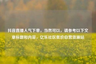 抖音直播人气下单，当然可以，请参考以下文章标题和内容，亿乐社区低价自营货源站