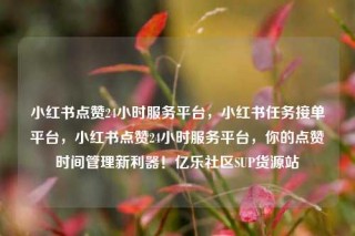 小红书点赞24小时服务平台，小红书任务接单平台，小红书点赞24小时服务平台，你的点赞时间管理新利器！亿乐社区SUP货源站