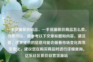 一手货源低价商品，一手货源低价商品怎么卖，当然可以，请参考以下文章标题和内容。请注意，这里提供的信息可能会随着市场变化而发生变化，建议您在购买商品时进行详细查询。亿乐社区低价自营货源站