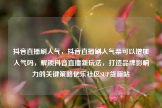 抖音直播刷人气，抖音直播刷人气票可以增加人气吗，解锁抖音直播新玩法，打造品牌影响力的关键策略亿乐社区SUP货源站