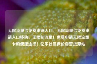 无限流量卡免费申请入口，无限流量卡免费申请入口移动，无限制流量！免费申请无限流量卡的便捷途径！亿乐社区低价自营货源站