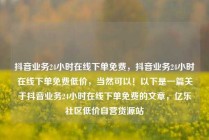 抖音业务24小时在线下单免费，抖音业务24小时在线下单免费低价，当然可以！以下是一篇关于抖音业务24小时在线下单免费的文章，亿乐社区低价自营货源站