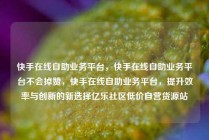 快手在线自助业务平台，快手在线自助业务平台不会掉赞，快手在线自助业务平台，提升效率与创新的新选择亿乐社区低价自营货源站