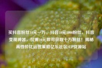 买抖音粉丝10元一万，抖音10元1000粉丝，抖音变现神器，仅需10元即可获取十万粉丝！揭秘高性价比运营策略亿乐社区SUP货源站