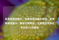 免费申请流量卡，免费申请流量卡移动，免费申请流量卡，畅享无限网络，无需支付费用亿乐社区SUP货源站