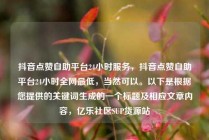 抖音点赞自助平台24小时服务，抖音点赞自助平台24小时全网最低，当然可以。以下是根据您提供的关键词生成的一个标题及相应文章内容，亿乐社区SUP货源站
