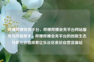 哔哩哔哩业务平台，哔哩哔哩业务平台网站服务马线报帮手，哔哩哔哩业务平台的创新生态与多元价值探索亿乐社区低价自营货源站