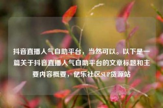 抖音直播人气自助平台，当然可以。以下是一篇关于抖音直播人气自助平台的文章标题和主要内容概要，亿乐社区SUP货源站
